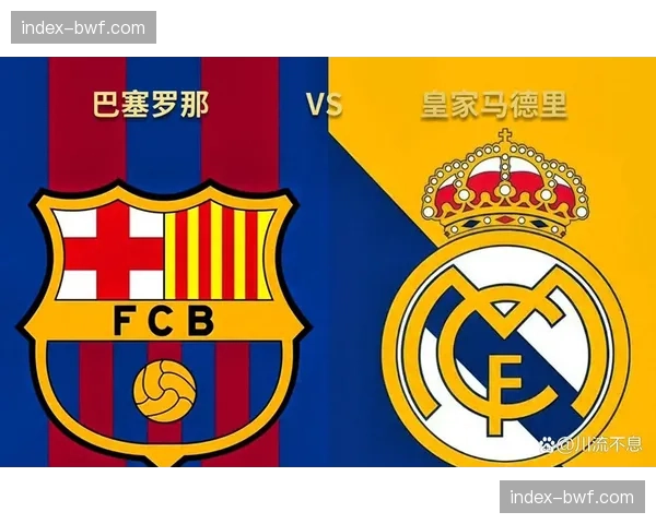 巴塞罗那vs皇家马德里战术前瞻：传控渗透与高效反击的又一次对决